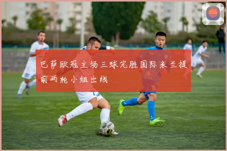 巴萨欧冠主场三球完胜国际米兰提前两轮小组出线