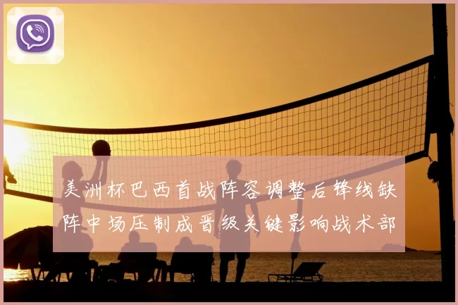 美洲杯巴西首战阵容调整后锋线缺阵中场压制成晋级关键影响战术部署