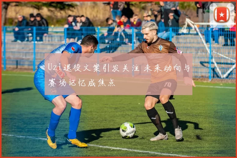 Uzi退役文案引发关注 未来动向与赛场记忆成焦点