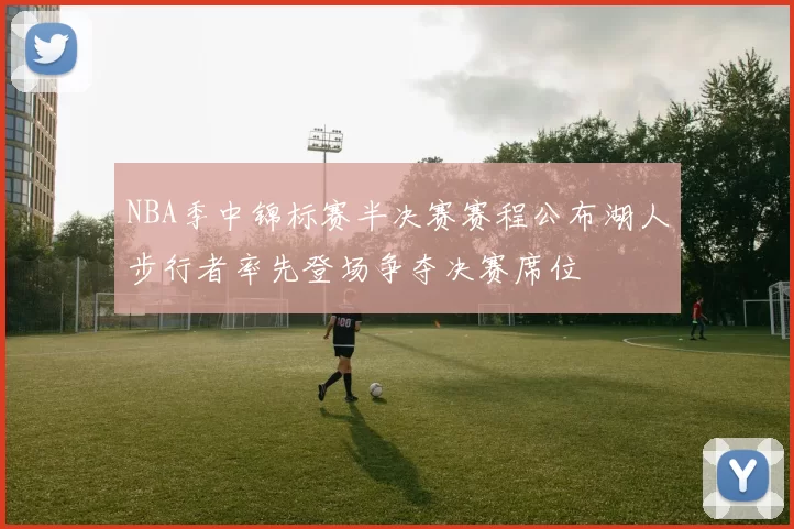 NBA季中锦标赛半决赛赛程公布湖人步行者率先登场争夺决赛席位