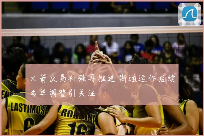 火箭交易补强再推进 斯通运作后续名单调整引关注