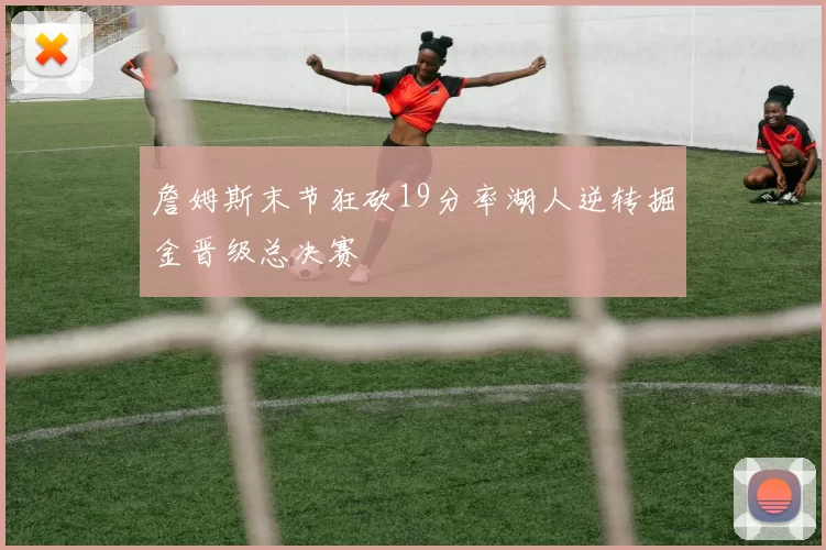 詹姆斯末节狂砍19分率湖人逆转掘金晋级总决赛