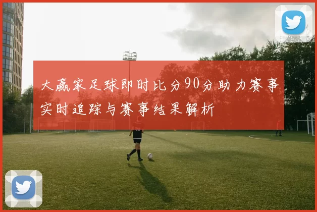 大赢家足球即时比分90分助力赛事实时追踪与赛事结果解析