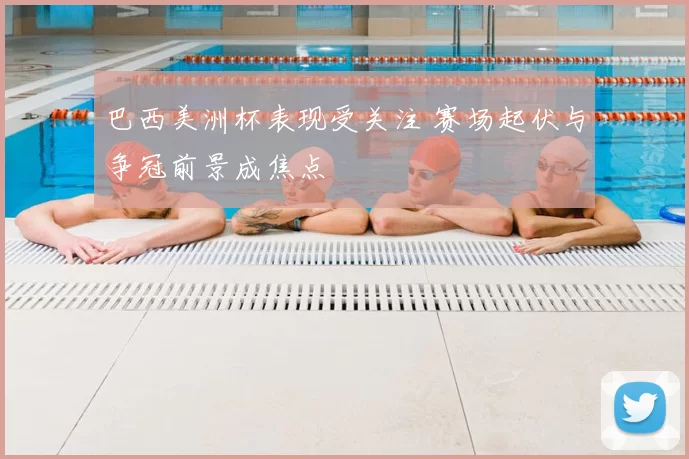 巴西美洲杯表现受关注 赛场起伏与争冠前景成焦点