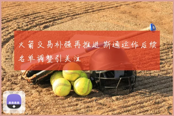 火箭交易补强再推进 斯通运作后续名单调整引关注