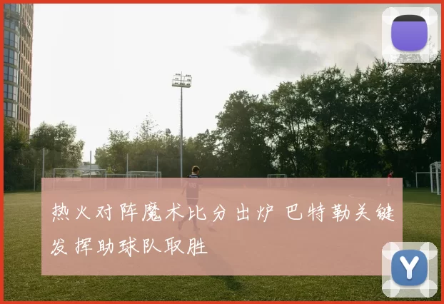 热火对阵魔术比分出炉 巴特勒关键发挥助球队取胜