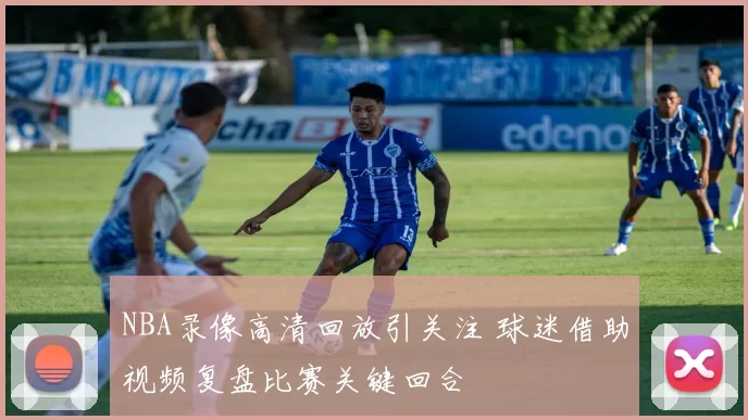 NBA录像高清回放引关注 球迷借助视频复盘比赛关键回合