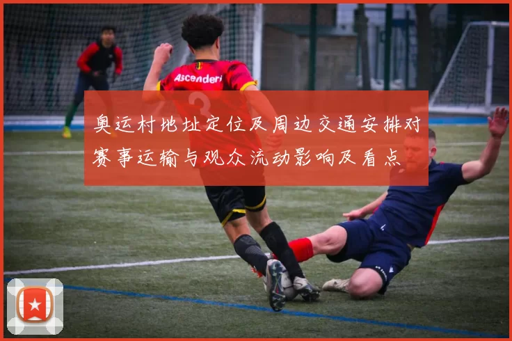 奥运村地址定位及周边交通安排对赛事运输与观众流动影响及看点