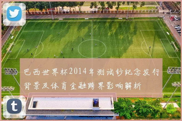 巴西世界杯2014年测试钞纪念发行背景及体育金融跨界影响解析