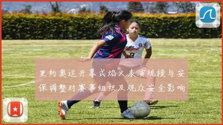 里约奥运开幕式焰火表演规模与安保调整对赛事组织及观众安全影响评估