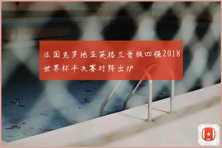 法国克罗地亚英格兰晋级四强2018世界杯半决赛对阵出炉