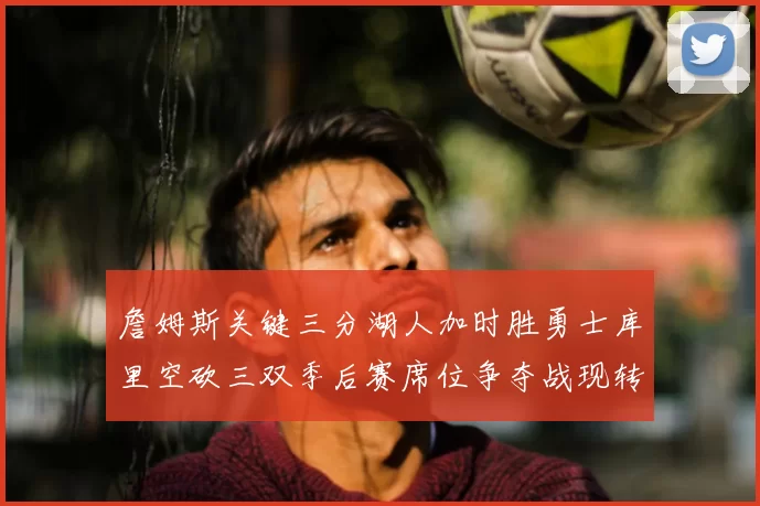 詹姆斯关键三分湖人加时胜勇士库里空砍三双季后赛席位争夺战现转折