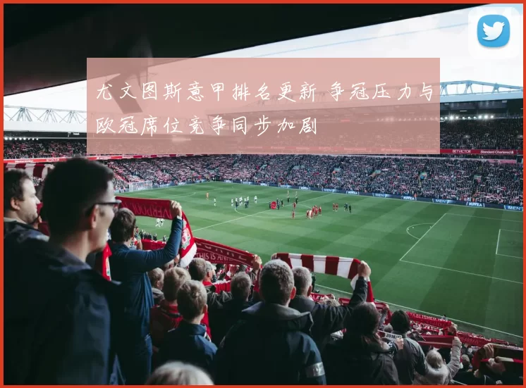 尤文图斯意甲排名更新 争冠压力与欧冠席位竞争同步加剧