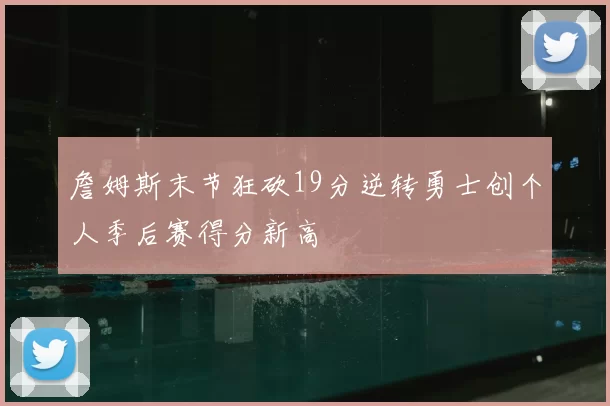 詹姆斯末节狂砍19分逆转勇士创个人季后赛得分新高