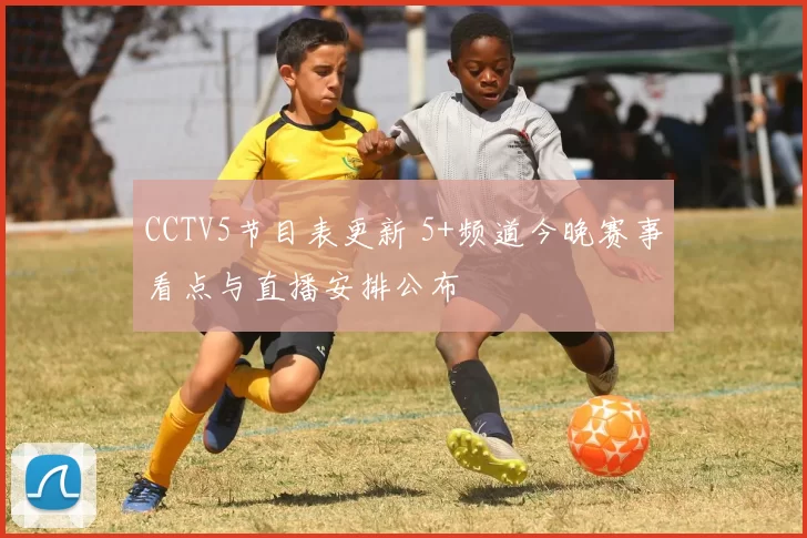 CCTV5节目表更新 5+频道今晚赛事看点与直播安排公布