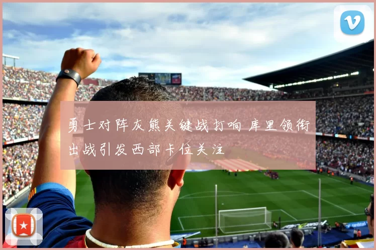 勇士对阵灰熊关键战打响 库里领衔出战引发西部卡位关注