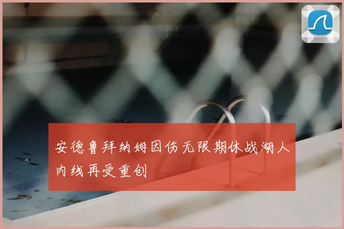 安德鲁拜纳姆因伤无限期休战湖人内线再受重创