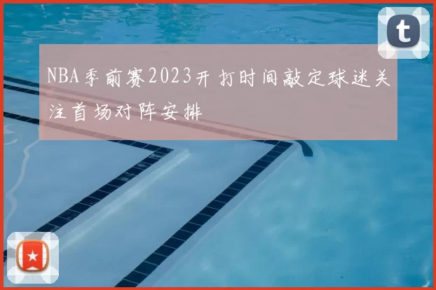 NBA季前赛2023开打时间敲定球迷关注首场对阵安排