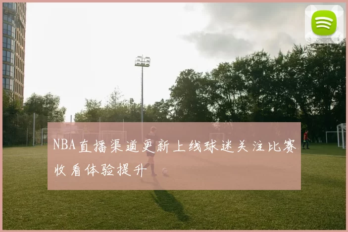 NBA直播渠道更新上线球迷关注比赛收看体验提升