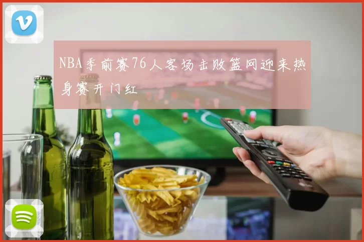 NBA季前赛76人客场击败篮网迎来热身赛开门红