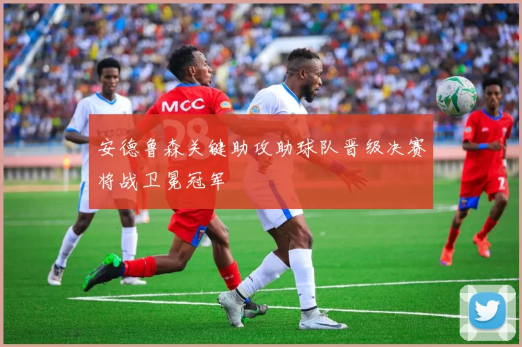 安德鲁森关键助攻助球队晋级决赛将战卫冕冠军