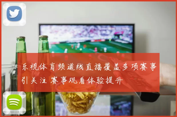 乐视体育频道线直播覆盖多项赛事引关注 赛事观看体验提升