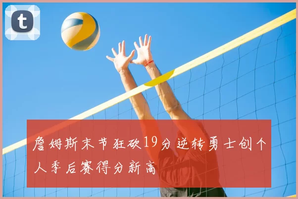 詹姆斯末节狂砍19分逆转勇士创个人季后赛得分新高