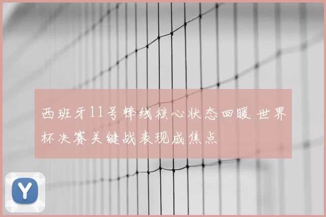 西班牙11号锋线核心状态回暖 世界杯决赛关键战表现成焦点