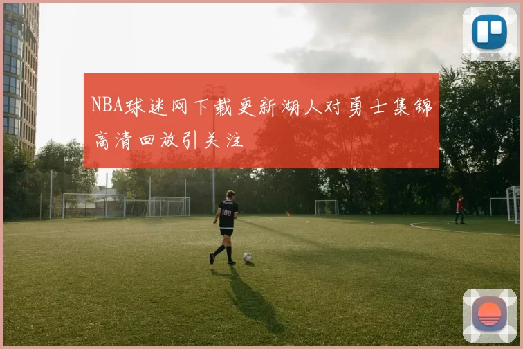 NBA球迷网下载更新湖人对勇士集锦高清回放引关注