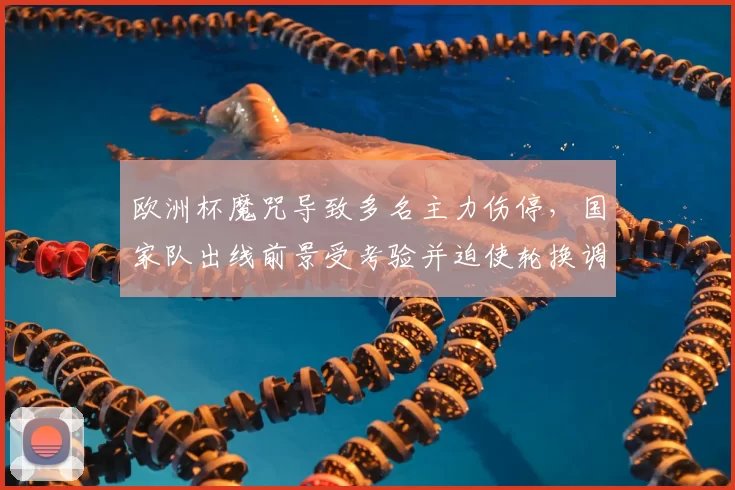 欧洲杯魔咒导致多名主力伤停，国家队出线前景受考验并迫使轮换调整