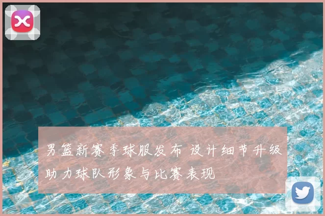 男篮新赛季球服发布 设计细节升级助力球队形象与比赛表现