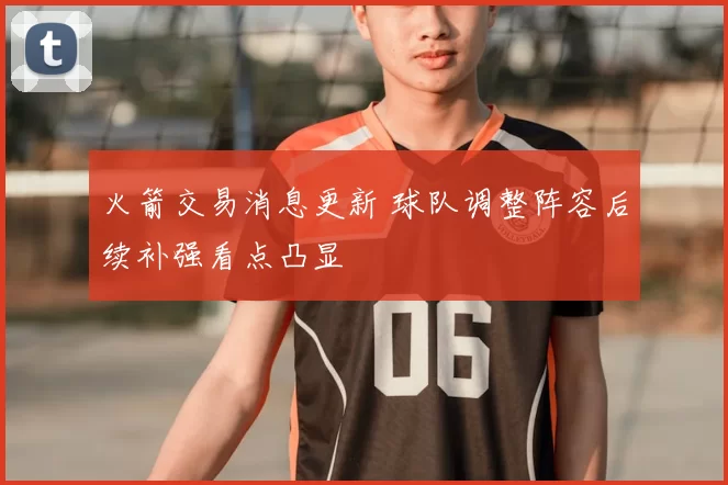 火箭交易消息更新 球队调整阵容后续补强看点凸显