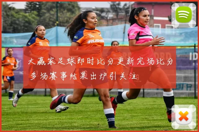 大赢家足球即时比分更新完场比分 多场赛事结果出炉引关注