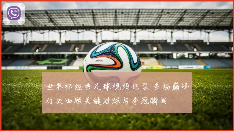 世界杯经典足球视频记录 多场巅峰对决回顾关键进球与夺冠瞬间