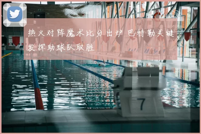 热火对阵魔术比分出炉 巴特勒关键发挥助球队取胜