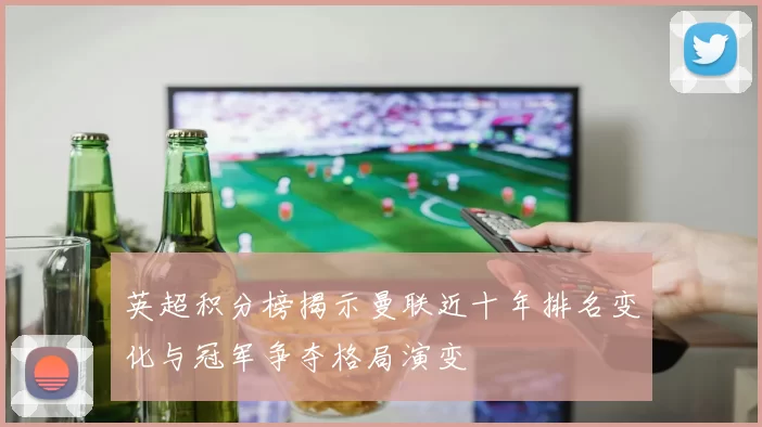 英超积分榜揭示曼联近十年排名变化与冠军争夺格局演变