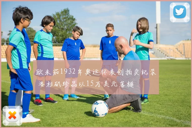 欧米茄1932年奥运怀表创拍卖纪录 洛杉矶珍品以15万美元落槌