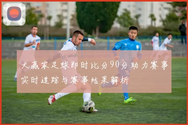 大赢家足球即时比分90分助力赛事实时追踪与赛事结果解析