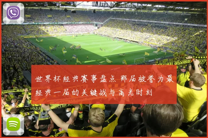 世界杯经典赛事盘点 那届被誉为最经典一届的关键战与高光时刻