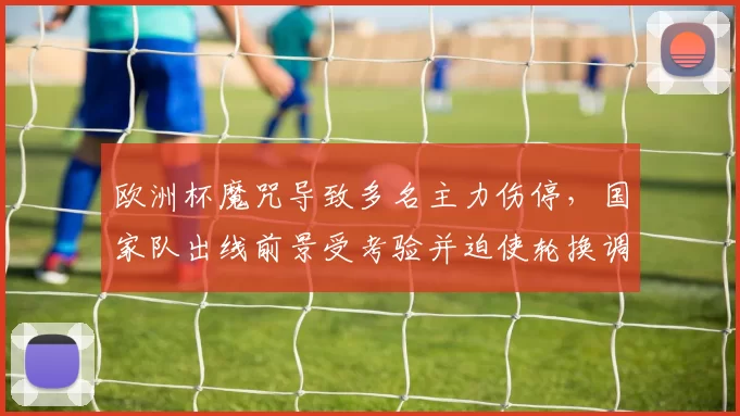 欧洲杯魔咒导致多名主力伤停,国家队出线前景受考验并迫使轮换调整