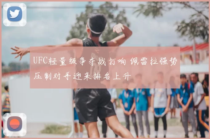 UFC轻量级争夺战打响 佩雷拉强势压制对手迎来排名上升