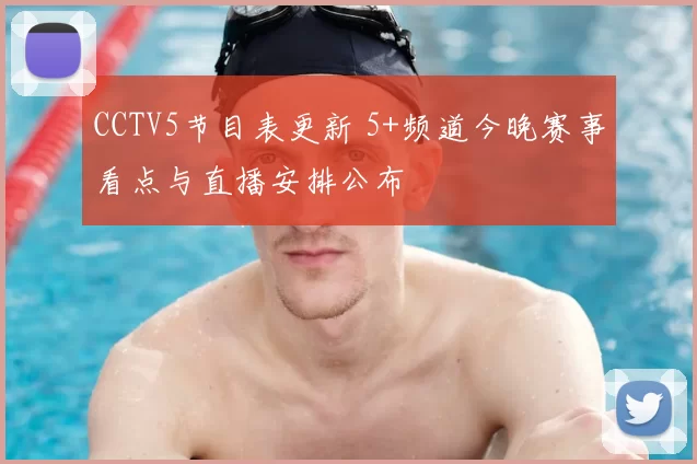 CCTV5节目表更新 5+频道今晚赛事看点与直播安排公布