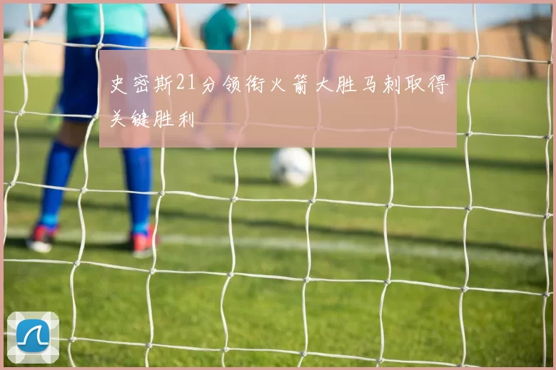 史密斯21分领衔火箭大胜马刺取得关键胜利