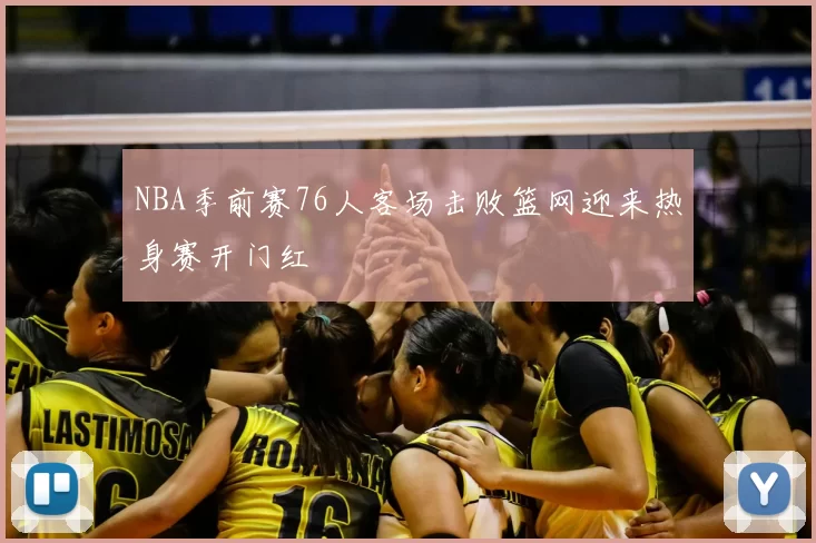 NBA季前赛76人客场击败篮网迎来热身赛开门红