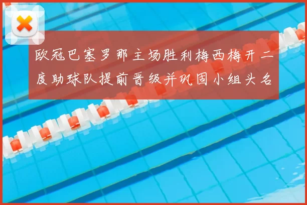 欧冠巴塞罗那主场胜利梅西梅开二度助球队提前晋级并巩固小组头名