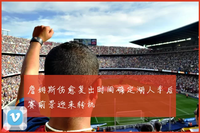 詹姆斯伤愈复出时间确定湖人季后赛前景迎来转机