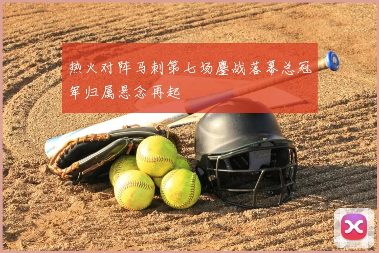 热火对阵马刺第七场鏖战落幕总冠军归属悬念再起