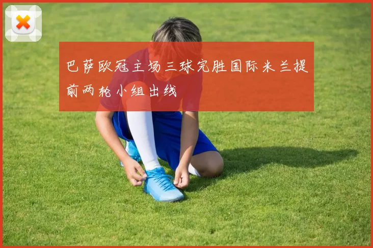 巴萨欧冠主场三球完胜国际米兰提前两轮小组出线