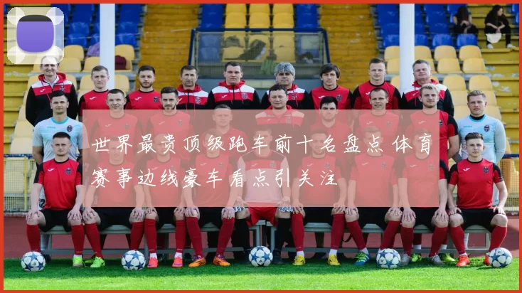 世界最贵顶级跑车前十名盘点 体育赛事边线豪车看点引关注