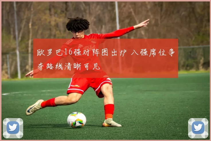 欧罗巴16强对阵图出炉 八强席位争夺路线清晰可见